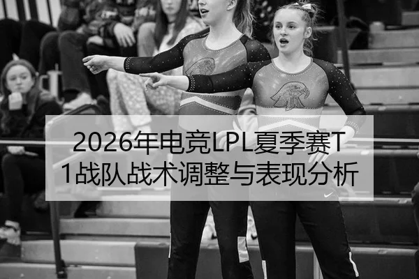 2026年电竞LPL夏季赛T1战队战术调整与表现分析 - HTH Sports
