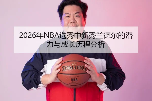 2026年NBA选秀中新秀兰德尔的潜力与成长历程分析 - HTH Sports