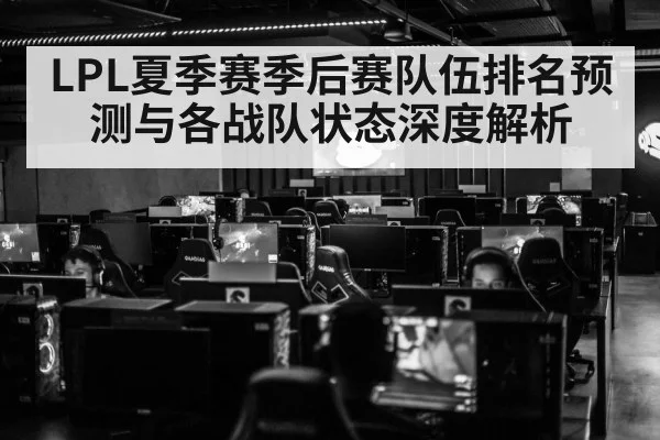 LPL夏季赛季后赛队伍排名预测与各战队状态深度解析
