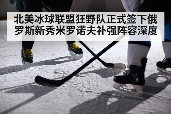 北美冰球联盟狂野队正式签下俄罗斯新秀米罗诺夫补强阵容深度