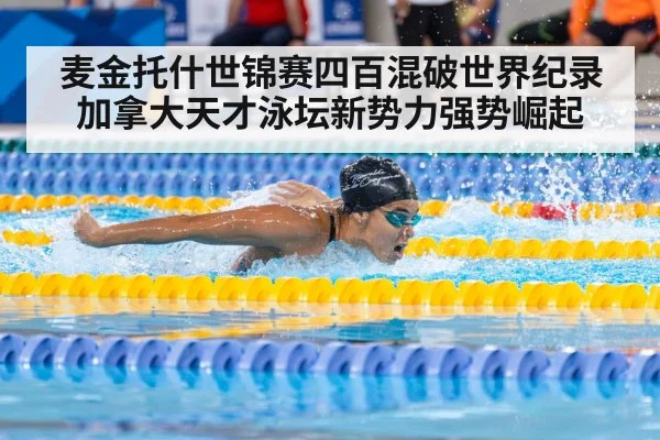 麦金托什世锦赛四百混破世界纪录 加拿大天才泳坛新势力强势崛起